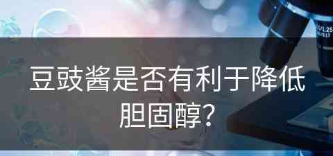 豆豉酱是否有利于降低胆固醇？